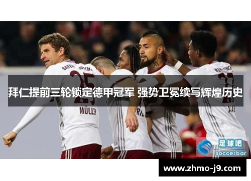 拜仁提前三轮锁定德甲冠军 强势卫冕续写辉煌历史