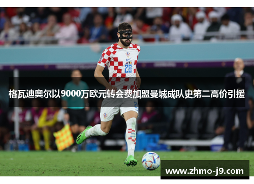 格瓦迪奥尔以9000万欧元转会费加盟曼城成队史第二高价引援 格瓦迪奥尔以9000万欧元转会费加盟曼城成队史第二高价引援