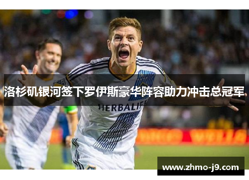 洛杉矶银河签下罗伊斯豪华阵容助力冲击总冠军 洛杉矶银河签下罗伊斯豪华阵容助力冲击总冠军