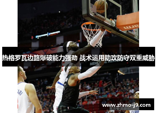 热格罗瓦边路爆破能力强劲 战术运用助攻防守双重威胁 热格罗瓦边路爆破能力强劲 战术运用助攻防守双重威胁