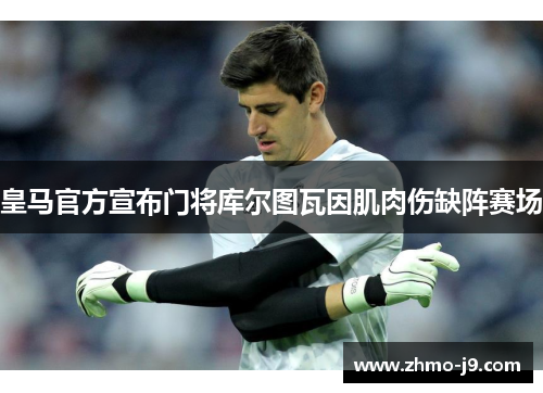 皇马官方宣布门将库尔图瓦因肌肉伤缺阵赛场 皇马官方宣布门将库尔图瓦因肌肉伤缺阵赛场