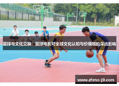 篮球与文化交融:篮球电影对全球文化认知与价值观的深远影响 篮球与文化交融:篮球电影对全球文化认知与价值观的深远影响