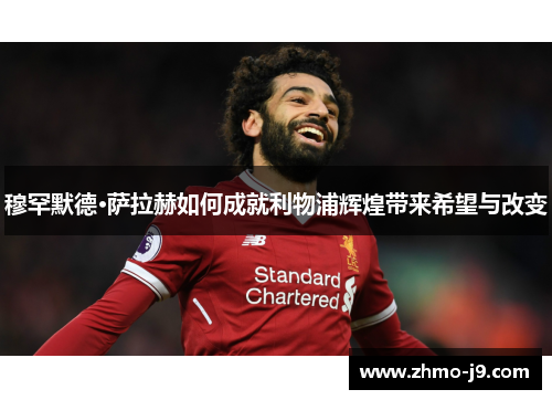 穆罕默德·萨拉赫如何成就利物浦辉煌带来希望与改变