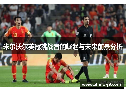 米尔沃尔英冠挑战者的崛起与未来前景分析 米尔沃尔英冠挑战者的崛起与未来前景分析