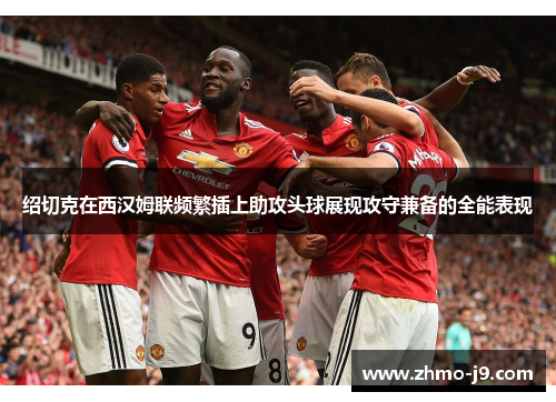 绍切克在西汉姆联频繁插上助攻头球展现攻守兼备的全能表现