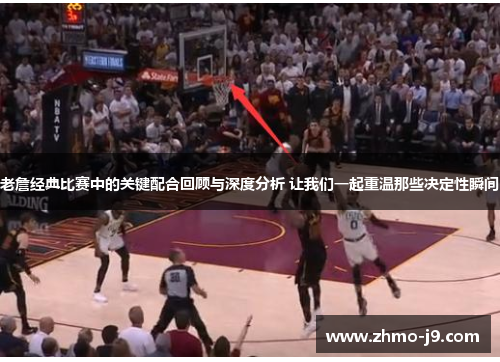 老詹经典比赛中的关键配合回顾与深度分析 让我们一起重温那些决定性瞬间