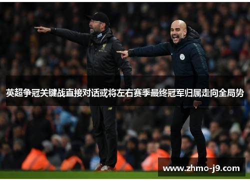 英超争冠关键战直接对话或将左右赛季最终冠军归属走向全局势