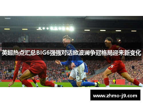 英超热点汇总BIG6强强对话掀波澜争冠格局迎来新变化