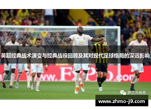 英超经典战术演变与经典战役回顾及其对现代足球格局的深远影响