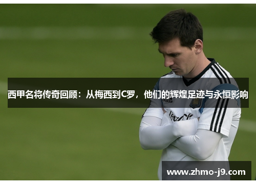 西甲名将传奇回顾：从梅西到C罗，他们的辉煌足迹与永恒影响