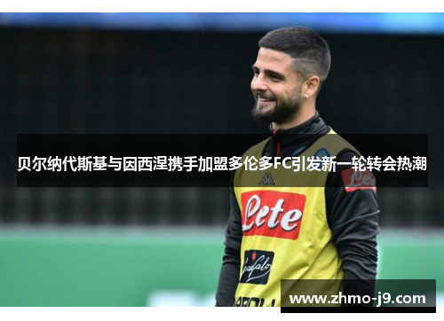 贝尔纳代斯基与因西涅携手加盟多伦多FC引发新一轮转会热潮