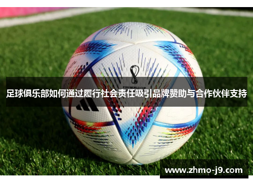 足球俱乐部如何通过履行社会责任吸引品牌赞助与合作伙伴支持 足球俱乐部如何通过履行社会责任吸引品牌赞助与合作伙伴支持