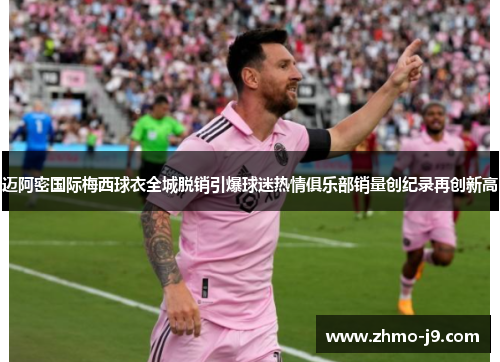迈阿密国际梅西球衣全城脱销引爆球迷热情俱乐部销量创纪录再创新高 迈阿密国际梅西球衣全城脱销引爆球迷热情俱乐部销量创纪录再创新高