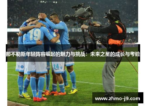 那不勒斯年轻阵容崛起的魅力与挑战:未来之星的成长与考验 那不勒斯年轻阵容崛起的魅力与挑战:未来之星的成长与考验