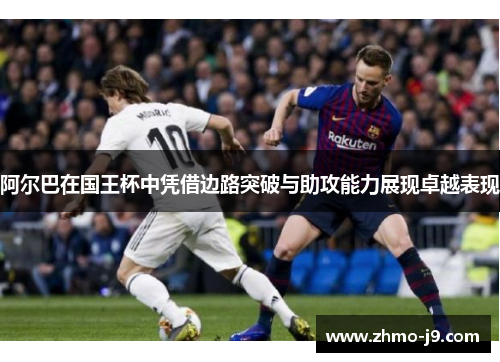阿尔巴在国王杯中凭借边路突破与助攻能力展现卓越表现