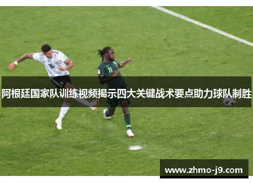 阿根廷国家队训练视频揭示四大关键战术要点助力球队制胜 阿根廷国家队训练视频揭示四大关键战术要点助力球队制胜