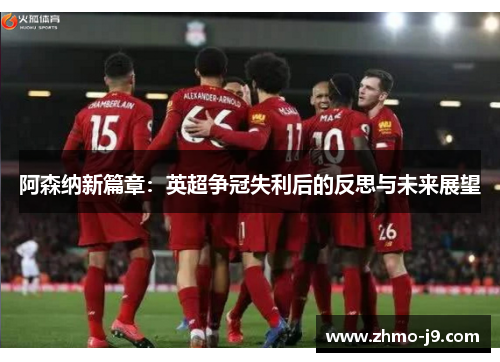 阿森纳新篇章:英超争冠失利后的反思与未来展望 阿森纳新篇章:英超争冠失利后的反思与未来展望