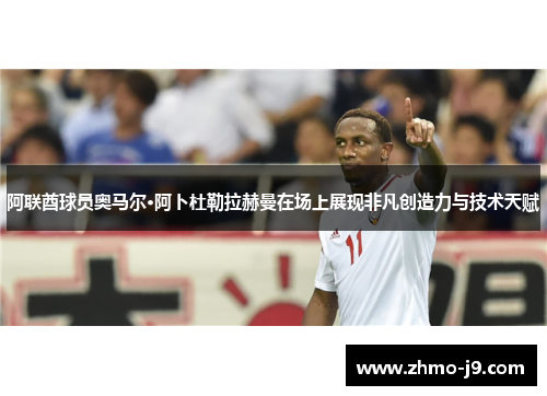 阿联酋球员奥马尔·阿卜杜勒拉赫曼在场上展现非凡创造力与技术天赋 阿联酋球员奥马尔·阿卜杜勒拉赫曼在场上展现非凡创造力与技术天赋