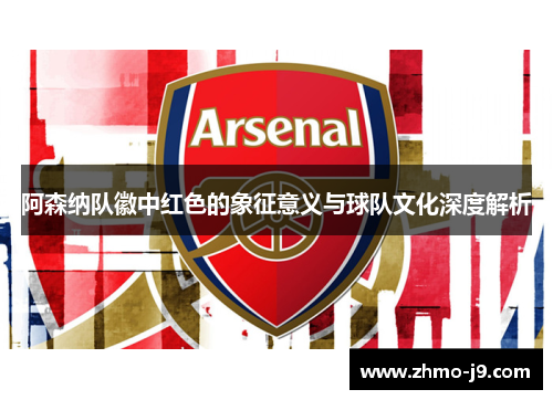 阿森纳队徽中红色的象征意义与球队文化深度解析 阿森纳队徽中红色的象征意义与球队文化深度解析