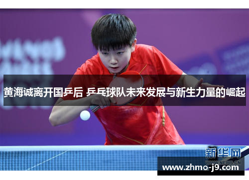 黄海诚离开国乒后 乒乓球队未来发展与新生力量的崛起