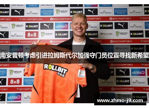南安普顿考虑引进拉姆斯代尔加强守门员位置寻找新希望 南安普顿考虑引进拉姆斯代尔加强守门员位置寻找新希望