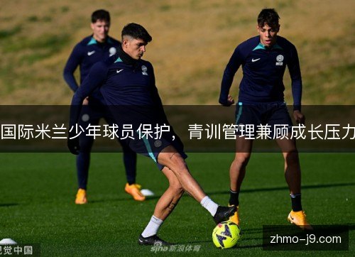 国际米兰少年球员保护，青训管理兼顾成长压力
