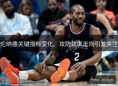 伦纳德关键指标变化，攻防效率走向引发关注